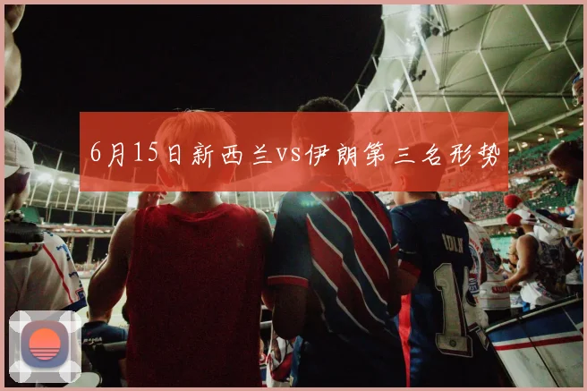 6月15日新西兰vs伊朗第三名形势