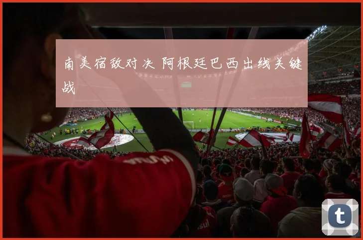 南美宿敌对决 阿根廷巴西出线关键战