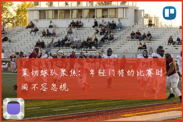 莱切球队聚焦:年轻门将的比赛时间不容忽视