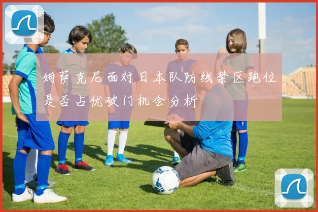 姆萨克尼面对日本队防线禁区跑位是否占优破门机会分析
