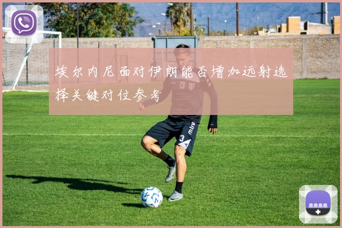 埃尔内尼面对伊朗能否增加远射选择关键对位参考