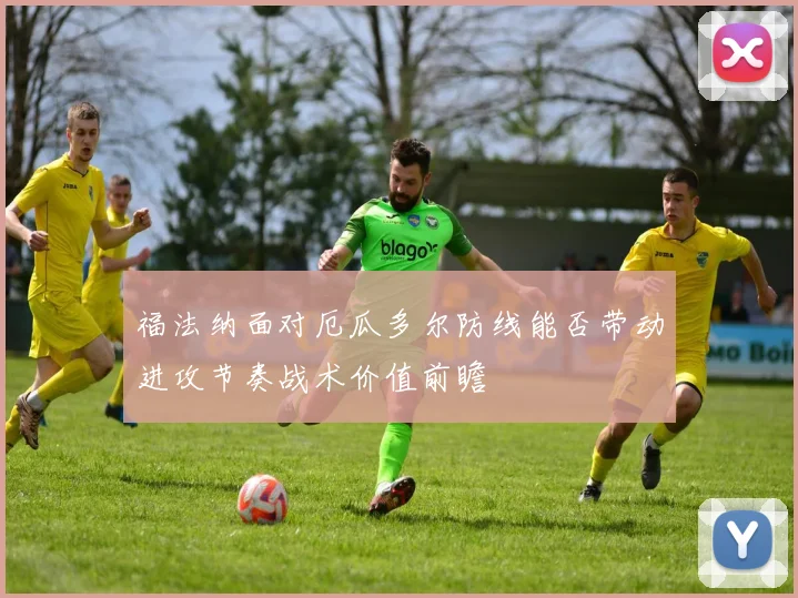 福法纳面对厄瓜多尔防线能否带动进攻节奏战术价值前瞻