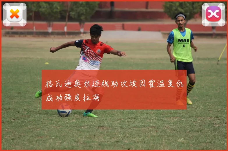 格瓦迪奥尔连线助攻埃因霍温复仇成功强度拉满