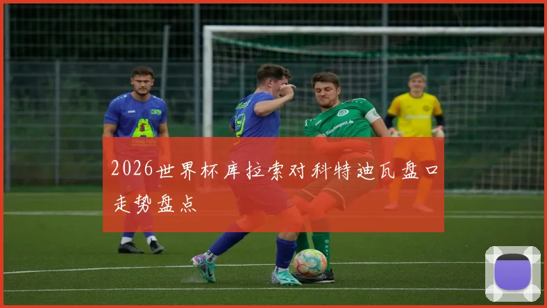 2026世界杯库拉索对科特迪瓦盘口走势盘点
