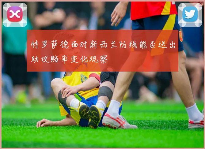 特罗萨德面对新西兰防线能否送出助攻赔率变化观察