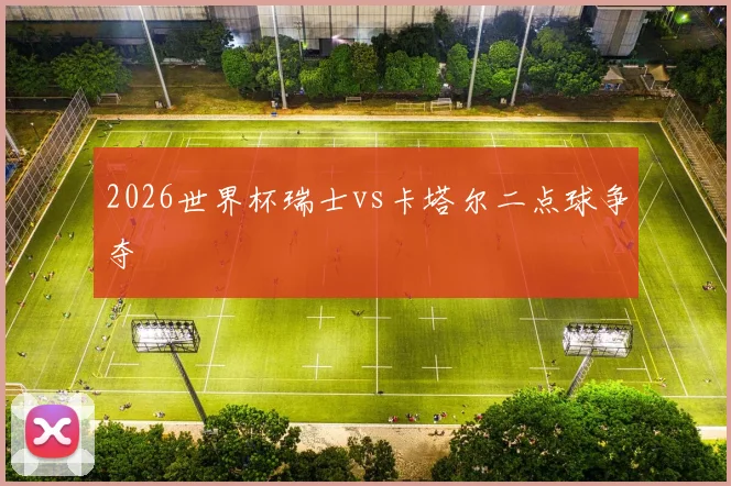 2026世界杯瑞士vs卡塔尔二点球争夺