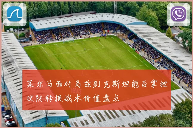 莱尔马面对乌兹别克斯坦能否掌控攻防转换战术价值盘点