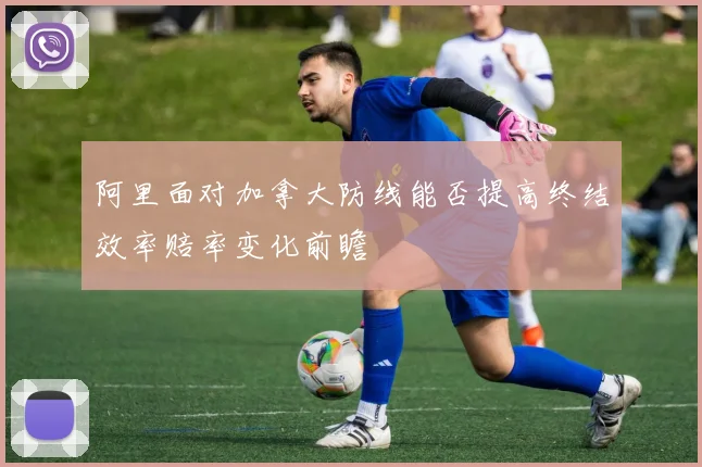 阿里面对加拿大防线能否提高终结效率赔率变化前瞻
