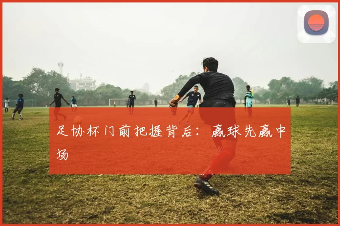 足协杯门前把握背后:赢球先赢中场