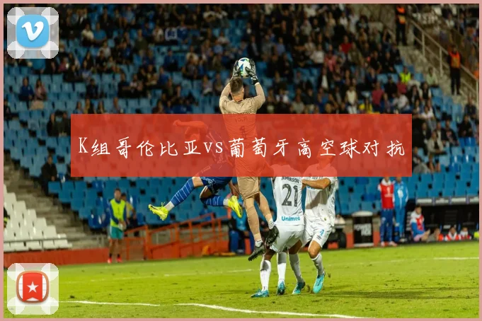 K组哥伦比亚vs葡萄牙高空球对抗