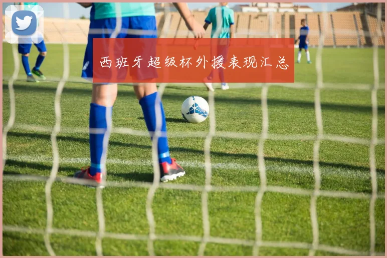 西班牙超级杯外援表现汇总