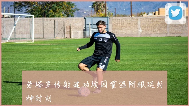 劳塔罗传射建功埃因霍温阿根廷封神时刻