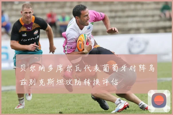 贝尔纳多席尔瓦代表葡萄牙对阵乌兹别克斯坦攻防转换评估