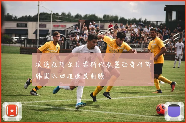 埃德森阿尔瓦雷斯代表墨西哥对阵韩国队回追速度前瞻