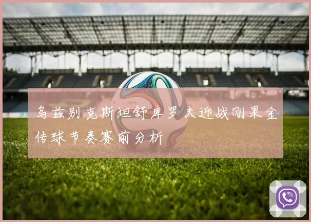 乌兹别克斯坦舒库罗夫迎战刚果金传球节奏赛前分析