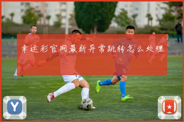 幸运彩官网最新异常跳转怎么处理