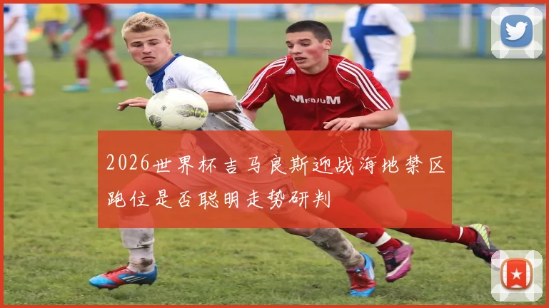 2026世界杯吉马良斯迎战海地禁区跑位是否聪明走势研判