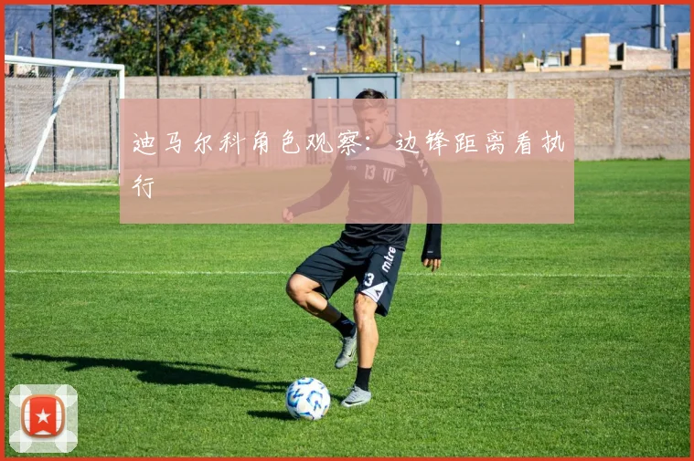 迪马尔科角色观察：边锋距离看执行