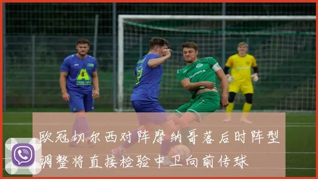 欧冠切尔西对阵摩纳哥落后时阵型调整将直接检验中卫向前传球