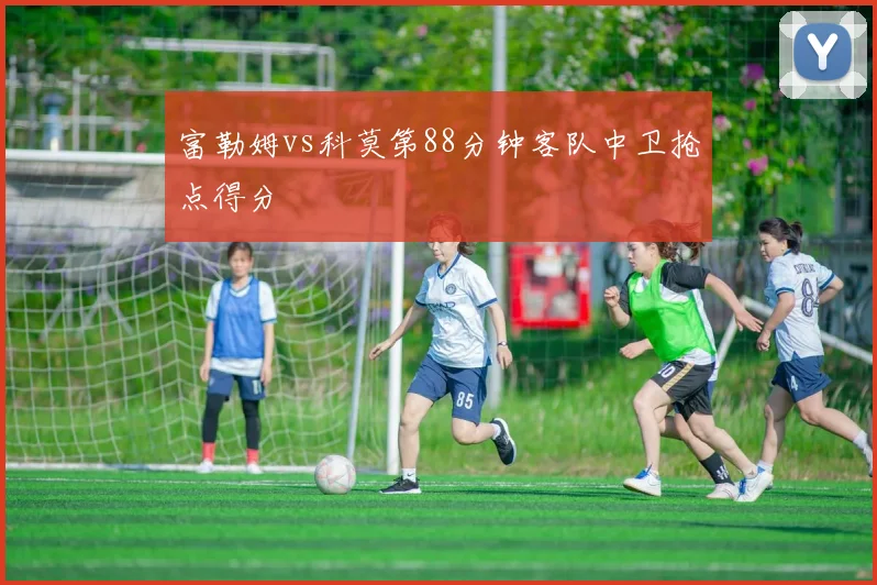 富勒姆vs科莫第88分钟客队中卫抢点得分