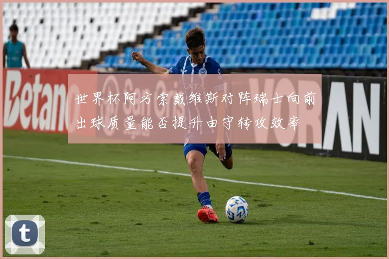 世界杯阿方索戴维斯对阵瑞士向前出球质量能否提升由守转攻效率