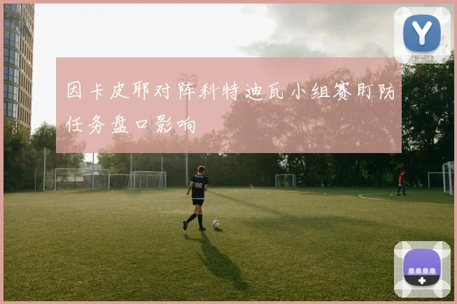 因卡皮耶对阵科特迪瓦小组赛盯防任务盘口影响