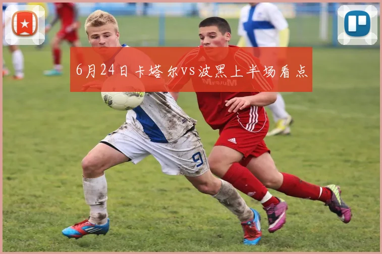 6月24日卡塔尔vs波黑上半场看点