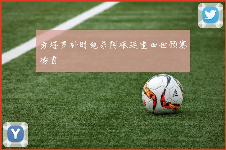 劳塔罗补时绝杀阿根廷重回世预赛榜首
