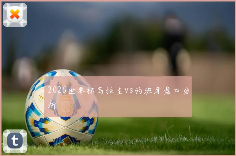 2026世界杯乌拉圭vs西班牙盘口分析