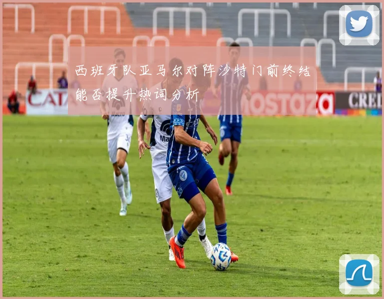 西班牙队亚马尔对阵沙特门前终结能否提升热词分析
