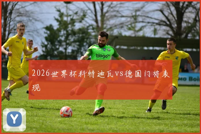 2026世界杯科特迪瓦vs德国门将表现