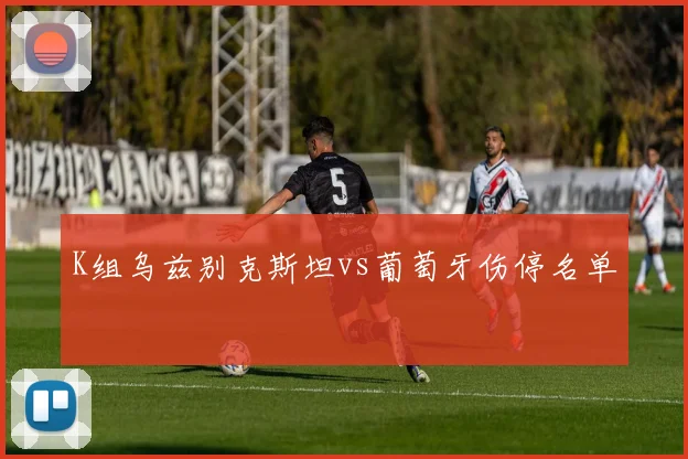 K组乌兹别克斯坦vs葡萄牙伤停名单