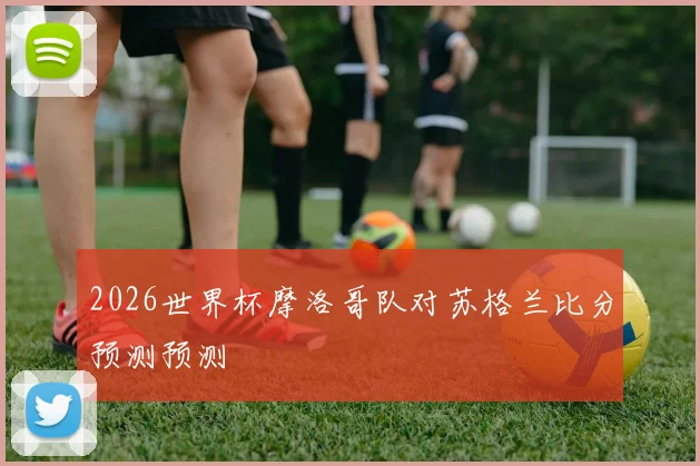 2026世界杯摩洛哥队对苏格兰比分预测预测