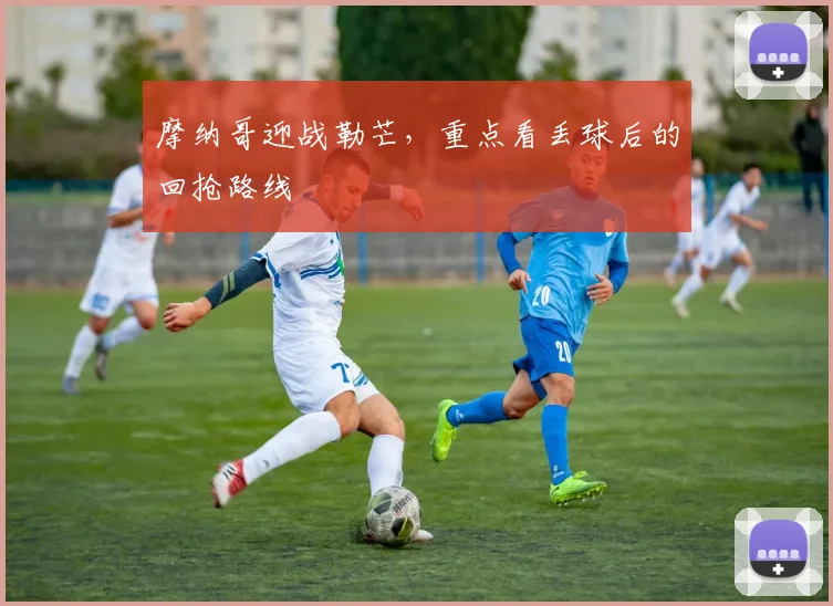 摩纳哥迎战勒芒，重点看丢球后的回抢路线