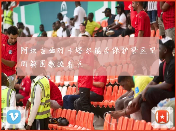 阿坎吉面对卡塔尔能否保护禁区空间解围数据看点