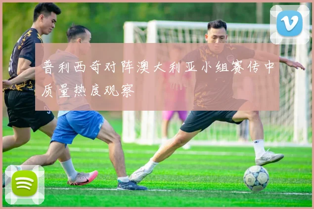 普利西奇对阵澳大利亚小组赛传中质量热度观察