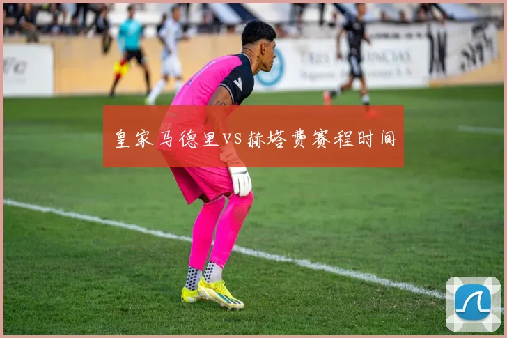 皇家马德里vs赫塔费赛程时间