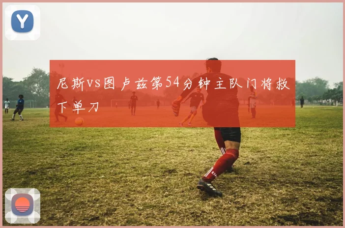 尼斯vs图卢兹第54分钟主队门将救下单刀