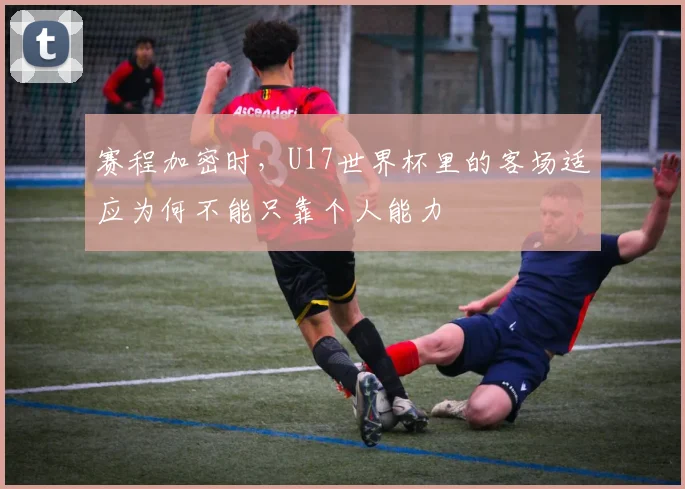 赛程加密时，U17世界杯里的客场适应为何不能只靠个人能力