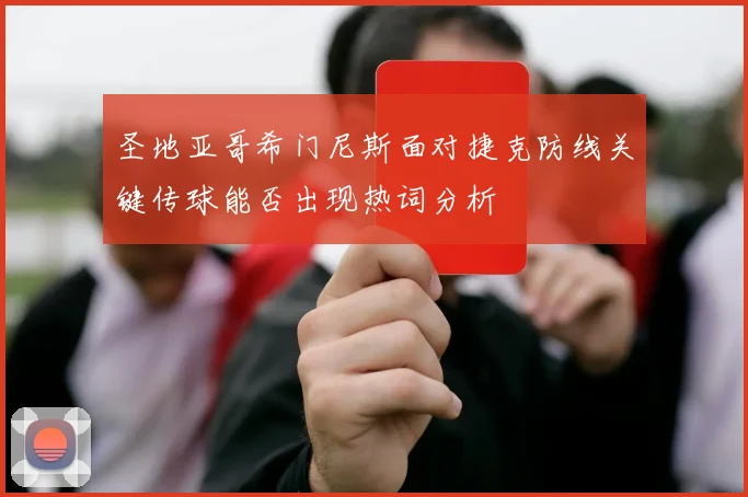 圣地亚哥希门尼斯面对捷克防线关键传球能否出现热词分析