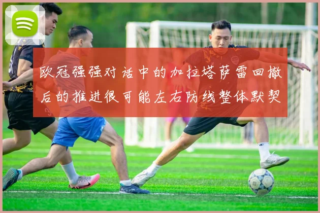 欧冠强强对话中的加拉塔萨雷回撤后的推进很可能左右防线整体默契