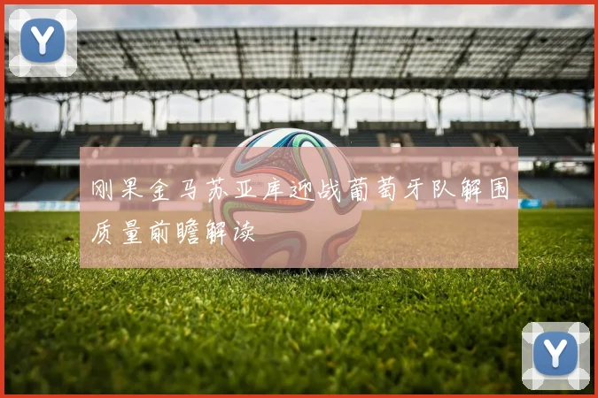 刚果金马苏亚库迎战葡萄牙队解围质量前瞻解读