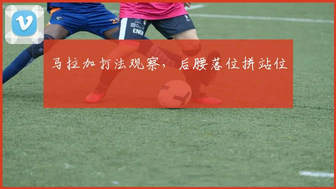 马拉加打法观察,后腰落位拼站位