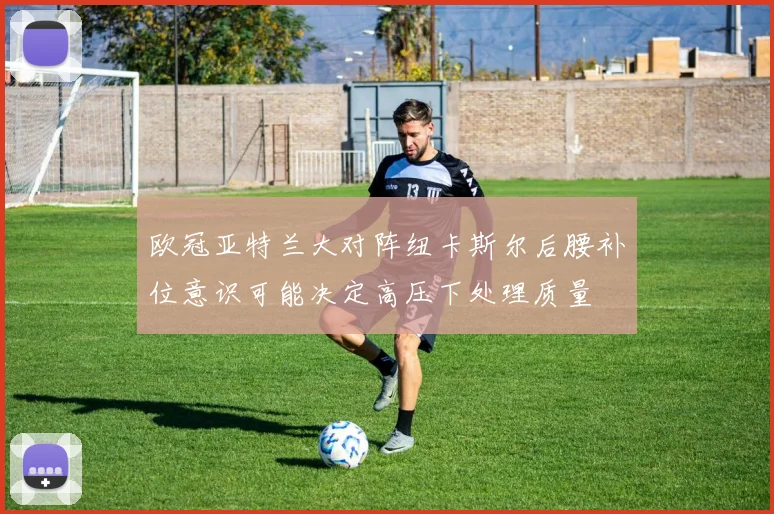 欧冠亚特兰大对阵纽卡斯尔后腰补位意识可能决定高压下处理质量
