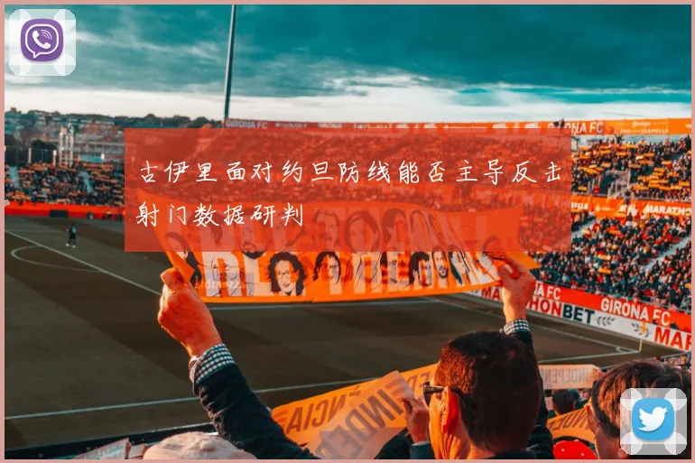古伊里面对约旦防线能否主导反击射门数据研判