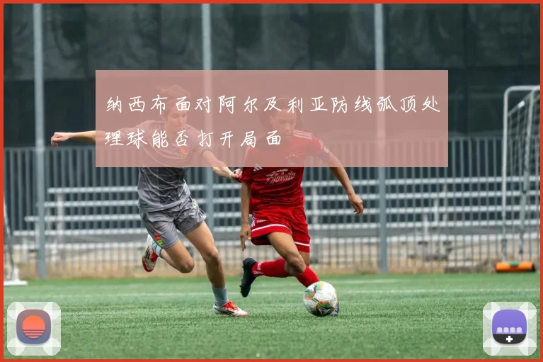 纳西布面对阿尔及利亚防线弧顶处理球能否打开局面
