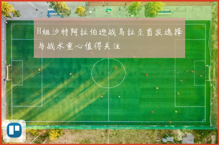 H组沙特阿拉伯迎战乌拉圭首发选择与战术重心值得关注