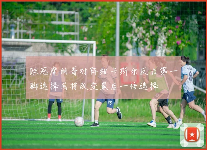 欧冠摩纳哥对阵纽卡斯尔反击第一脚选择或将改变最后一传选择