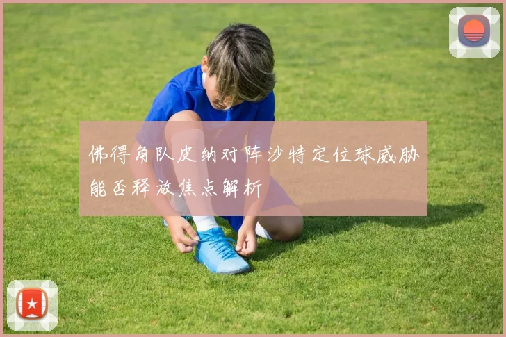 佛得角队皮纳对阵沙特定位球威胁能否释放焦点解析