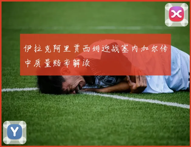 伊拉克阿里贾西姆迎战塞内加尔传中质量赔率解读